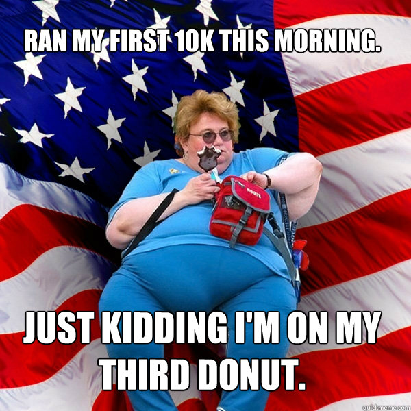 Ran my first 10K this morning.  Just kidding I'm on my third donut.  - Ran my first 10K this morning.  Just kidding I'm on my third donut.   Asinine American fat obese red state republican lady meme