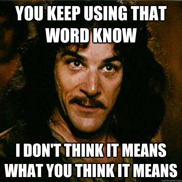 You keep using that word Know I don't think it means what you think it means  Inigo Montoya