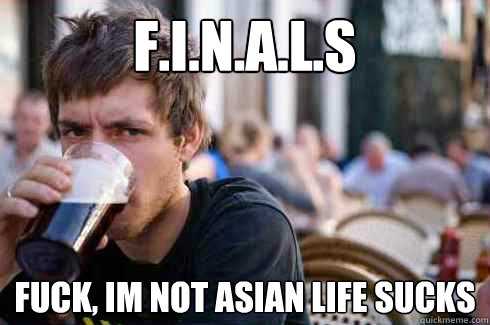 F.I.N.A.L.S fUCK, IM NOT ASIAN LIFE SUCKS  Lazy College Senior