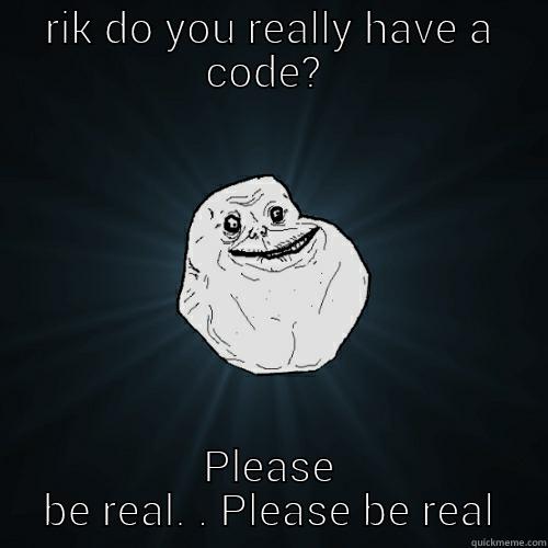 RIK DO YOU REALLY HAVE A CODE?  PLEASE BE REAL. . PLEASE BE REAL Forever Alone