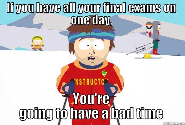 Final exams all on one day - IF YOU HAVE ALL YOUR FINAL EXAMS ON ONE DAY, YOU'RE GOING TO HAVE A BAD TIME Super Cool Ski Instructor