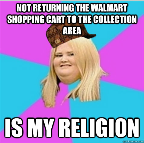 Not returning the walmart shopping cart to the collection area is my religion  scumbag fat girl