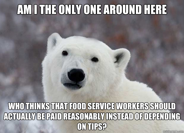 Am I the only one around here who thinks that food service workers should actually be paid reasonably instead of depending on tips?  Popular Opinion Polar Bear