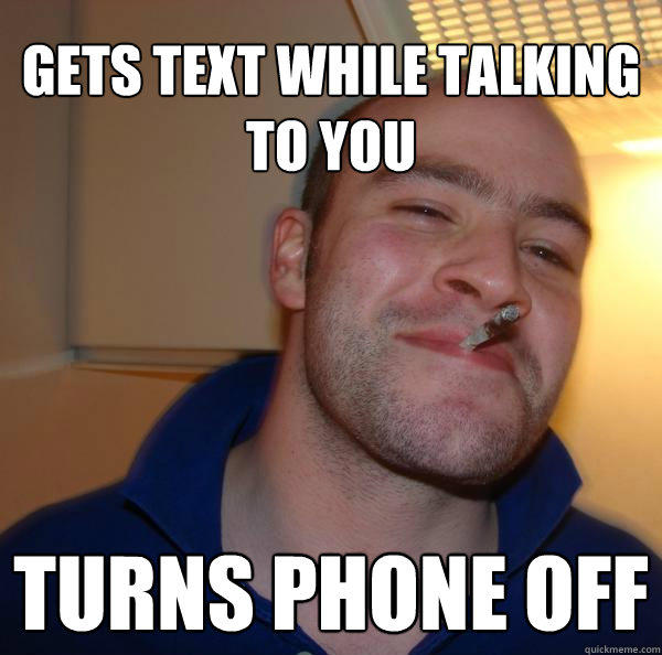 Gets text while talking to you Turns phone off - Gets text while talking to you Turns phone off  Good Guy Greg 