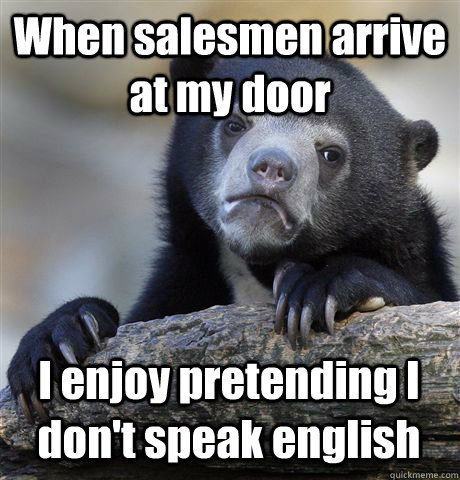 When salesmen arrive at my door I enjoy pretending I don't speak english - When salesmen arrive at my door I enjoy pretending I don't speak english  Confession Bear