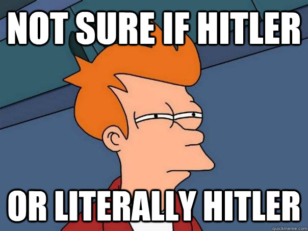 Not sure if Hitler Or literally hitler  Futurama Fry