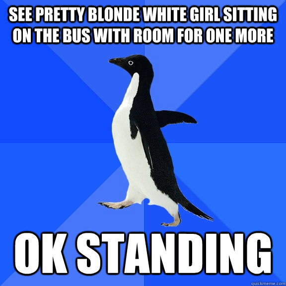 See pretty blonde white girl sitting on the bus with room for one more ok standing  Socially Awkward Penguin