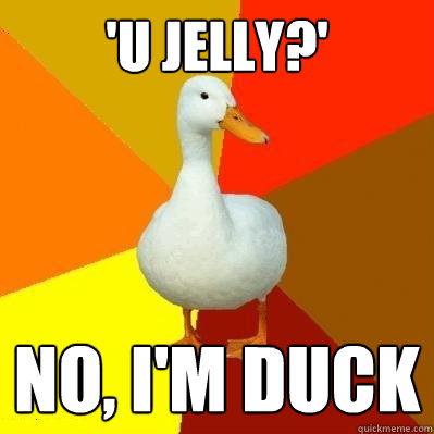 'U JELLY?' NO, I'M DUCK  Tech Impaired Duck