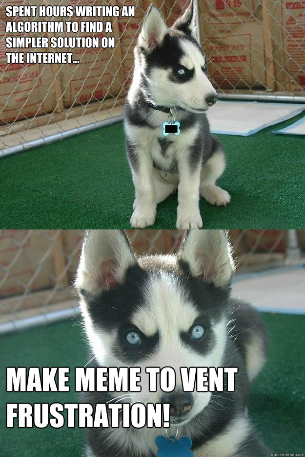 Spent hours writing an
algorithm to find a
simpler solution on
the internet... Make meme to vent frustration!  Insanity puppy