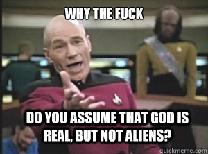 Why the fuck do you assume that god is real, but not aliens?  Annoyed Picard