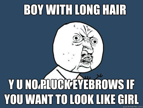 BOY WITH LONG HAIR Y U NO PLUCK EYEBROWS IF YOU WANT TO LOOK LIKE GIRL  Y U No