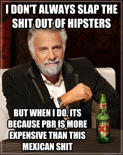 I don't always slap the shit out of hipsters but when I do, its because PBR is more expensive than this Mexican shit Caption 3 goes here  The Most Interesting Man In The World