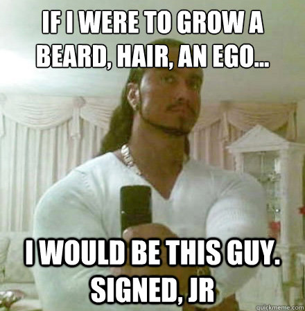 If i were to grow a beard, hair, an ego... I would be this guy. signed, JR  Guido Jesus