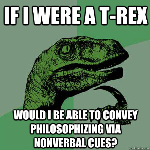 If I were a T-Rex Would I be able to convey philosophizing via nonverbal cues?   Philosoraptor