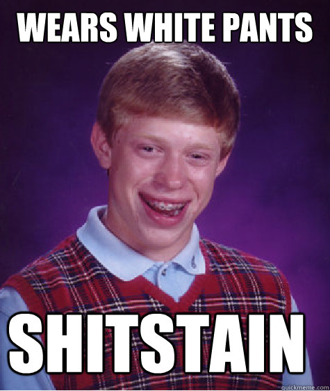 wears white pants shitstain  Bad Luck Brian