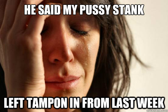 he said my pussy stank left tampon in from last week  First World Problems