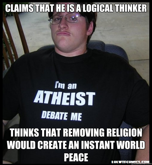 claims that he is a logical thinker thinks that removing religion would create an instant world peace  Scumbag Atheist