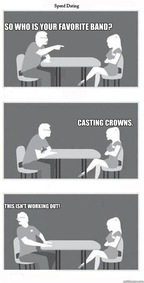 So who is your favorite band? Casting Crowns. This isn't working out!  Speed Dating