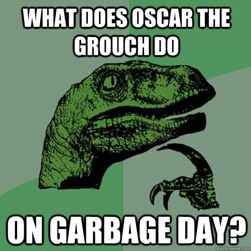 what does oscar the grouch do on garbage day?  Philosoraptor