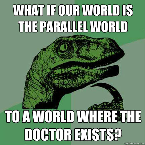 What if our world is the parallel world to a world where the doctor exists?  Philosoraptor