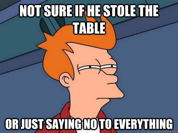 not sure if he stole the table or just saying no to everything  Futurama Fry