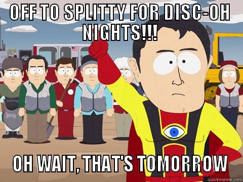 OFF TO SPLITTY FOR DISC-OH NIGHTS!!! OH WAIT, THAT'S TOMORROW Captain Hindsight