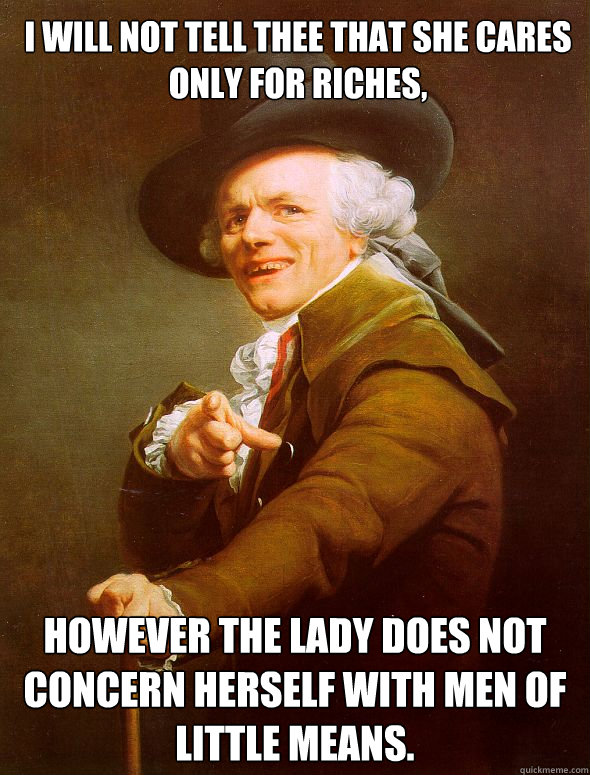 I will not tell thee that she cares only for riches, However the lady does not concern herself with men of little means.  Joseph Ducreux