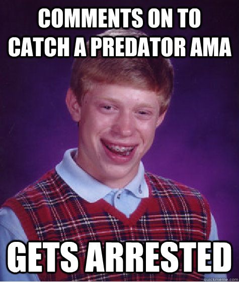 Comments on to Catch a predator AMA Gets Arrested - Comments on to Catch a predator AMA Gets Arrested  Bad Luck Brian