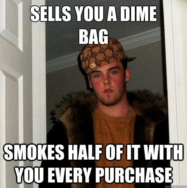 Sells you a dime 
bag Smokes half of it with you every purchase  Scumbag Steve