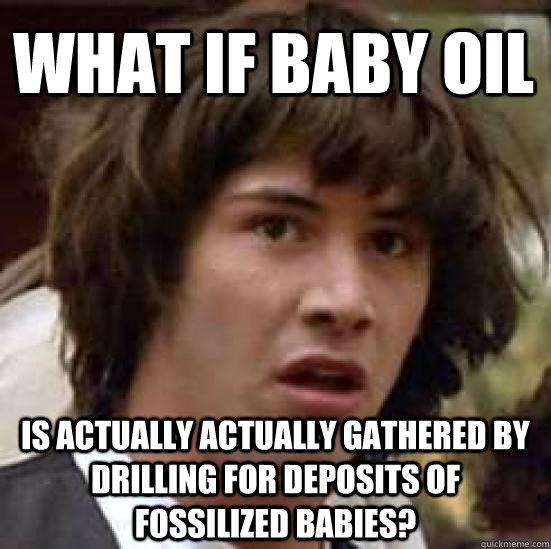 What if baby oil is actually actually gathered by drilling for deposits of fossilized babies?  conspiracy keanu