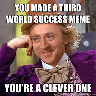 you made a third world success meme you're a clever one  Creepy Wonka