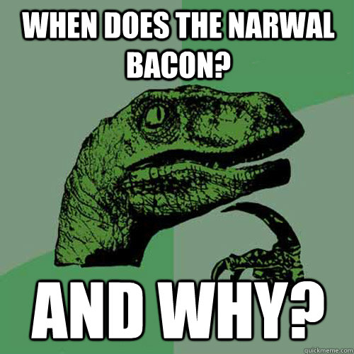 When does the narwal bacon? and why?  Philosoraptor