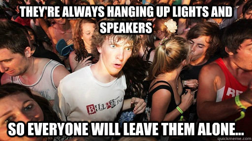 They're always hanging up lights and speakers So everyone will leave them alone... - They're always hanging up lights and speakers So everyone will leave them alone...  Sudden Clarity Clarence