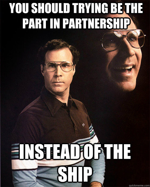 You should trying be the Part in Partnership Instead of the ship - You should trying be the Part in Partnership Instead of the ship  will ferrell