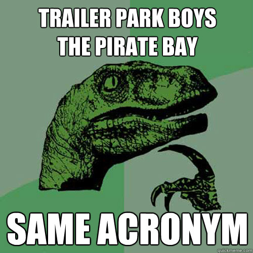 Trailer park boys
The Pirate Bay Same Acronym - Trailer park boys
The Pirate Bay Same Acronym  Philosoraptor