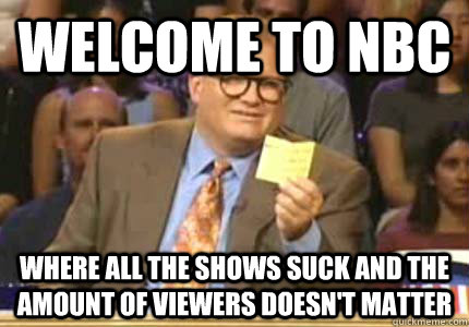 Welcome to NBC Where all the shows suck and the amount of viewers doesn't matter  Whose Line