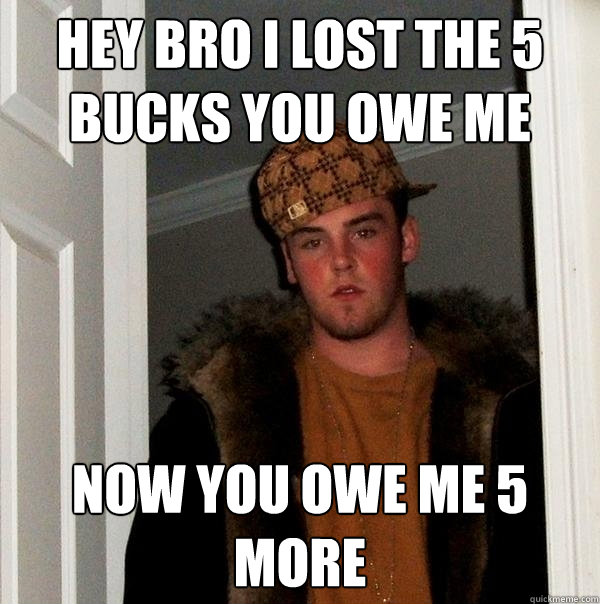 hey bro i lost the 5 bucks you owe me now you owe me 5 more - hey bro i lost the 5 bucks you owe me now you owe me 5 more  Scumbag Steve