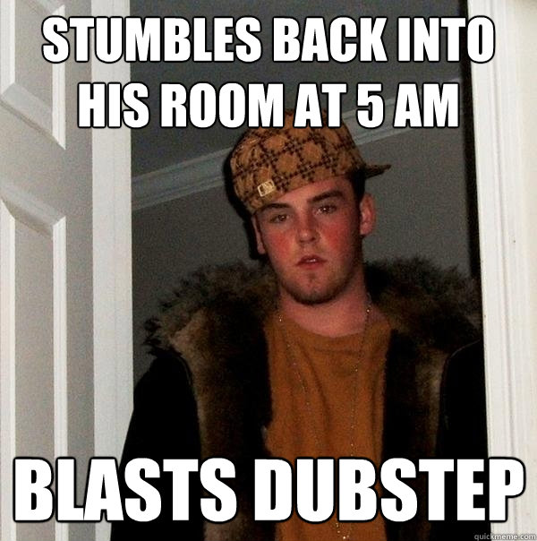 Stumbles back into his room at 5 AM Blasts Dubstep - Stumbles back into his room at 5 AM Blasts Dubstep  Scumbag Steve