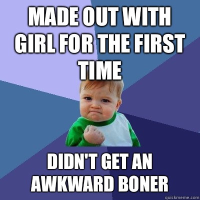 Made out with girl for the first time Didn't get an awkward boner  Success Kid