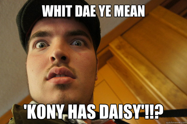 WHIT DAE YE MEAN 'KONY HAS DAISY'!!?  