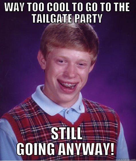 WAY TOO COOL TO GO TO THE TAILGATE PARTY STILL GOING ANYWAY!  Bad Luck Brian