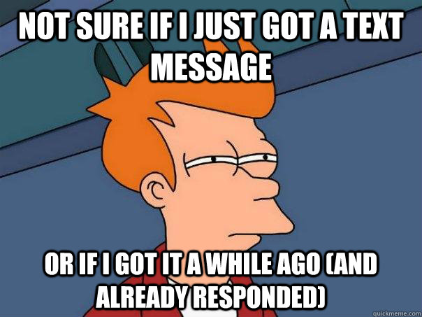 Not sure if I just got a text message Or if I got it a while ago (and already responded)  Futurama Fry