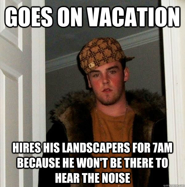 Goes on vacation Hires his landscapers for 7am because he won't be there to hear the noise - Goes on vacation Hires his landscapers for 7am because he won't be there to hear the noise  Scumbag Steve