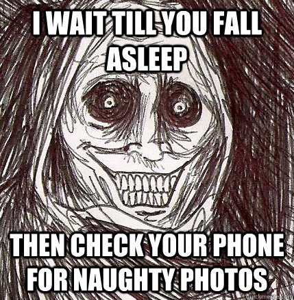 i wait till you fall asleep then check your phone for naughty photos  Horrifying Houseguest