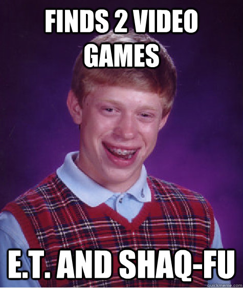 finds 2 video games E.T. And Shaq-fu  Bad Luck Brian