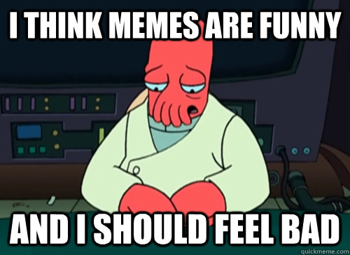 i think memes are funny and i should feel bad  sad zoidberg