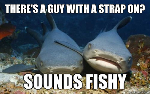 There's a guy with a strap on? Sounds fishy - There's a guy with a strap on? Sounds fishy  Compassionate Shark Friend