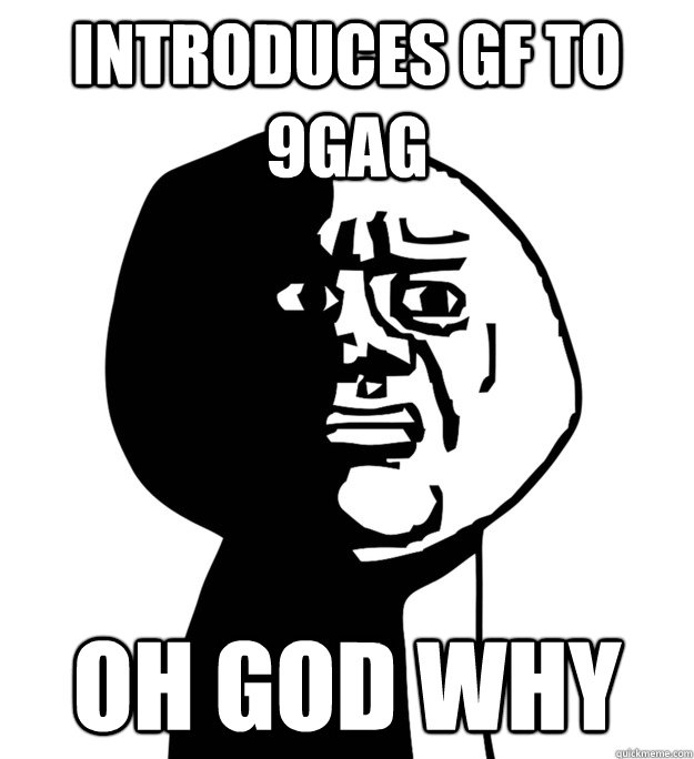 Introduces GF to 9gag Oh God why  