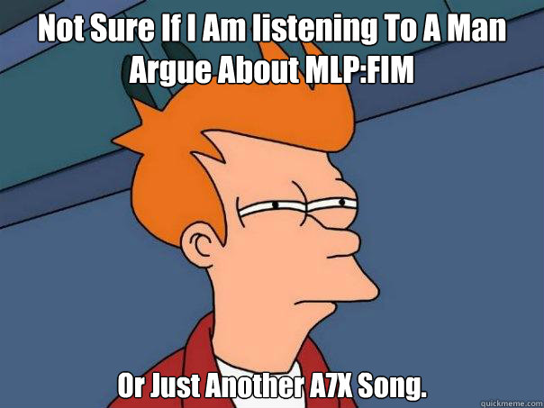 Not Sure If I Am listening To A Man Argue About MLP:FIM Or Just Another A7X Song. - Not Sure If I Am listening To A Man Argue About MLP:FIM Or Just Another A7X Song.  Futurama Fry