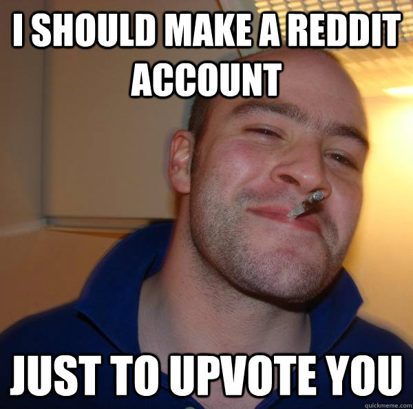 I should make a reddit account just to upvote you - I should make a reddit account just to upvote you  Misc